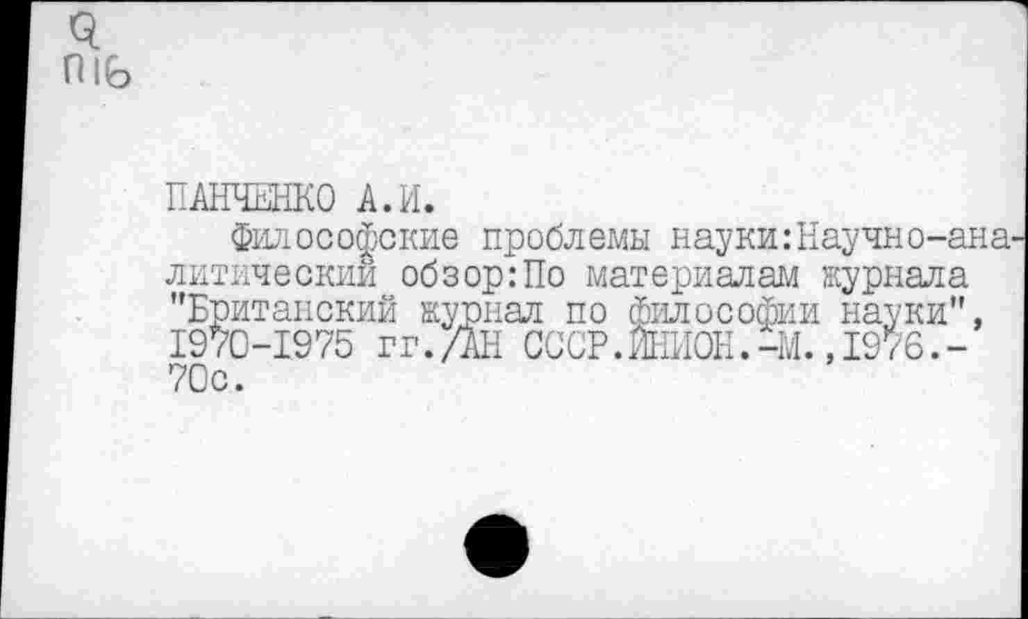 ﻿П
ПАНЧЕНКО А.И.
Философские проблемы науки:Научно-ана литический обзор:По материалам журнала "Британский журнал по философии науки", 1970-1975 гг./АН СССР.ИНИОН.-М.,1976.-70с.